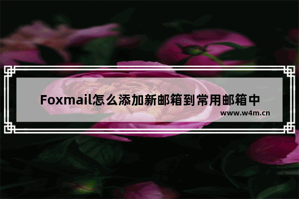 Foxmail怎么添加新邮箱到常用邮箱中？