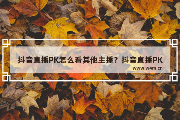 抖音直播PK怎么看其他主播？抖音直播PK看其他主播的方法