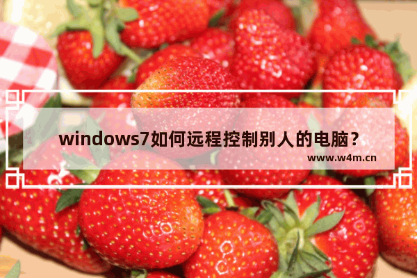 windows7如何远程控制别人的电脑？windows7远程控制别人的电脑的方法