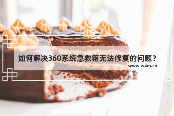 如何解决360系统急救箱无法修复的问题？360系统急救箱无法修复的解决方法