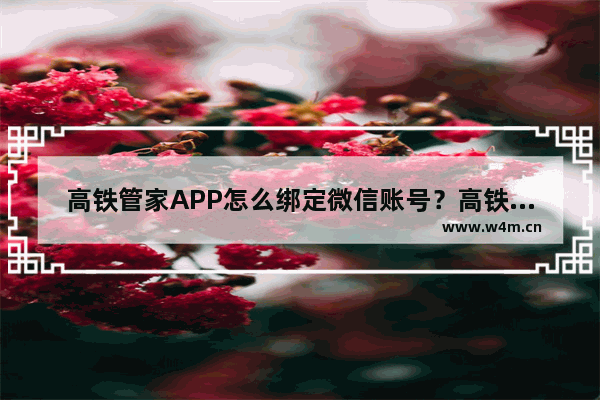 高铁管家APP怎么绑定微信账号？高铁管家APP绑定微信账号的方法