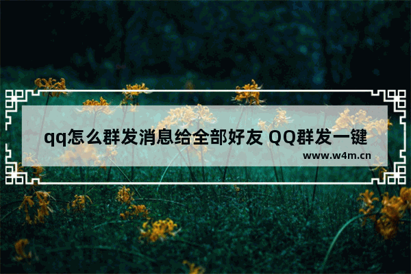 qq怎么群发消息给全部好友 QQ群发一键群发助手软件