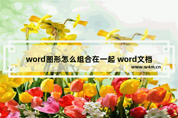 word图形怎么组合在一起 word文档图案组合的操作指南