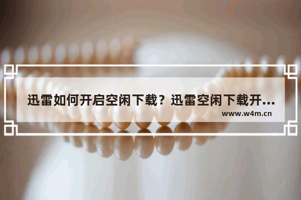 迅雷如何开启空闲下载？迅雷空闲下载开启方法