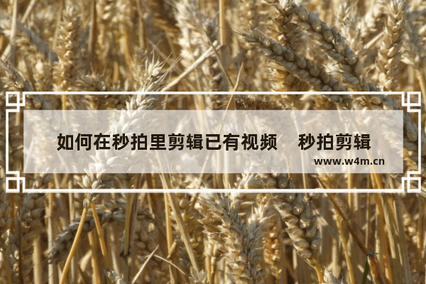 如何在秒拍里剪辑已有视频    秒拍剪辑已有视频和添加滤镜、音乐的详细步骤