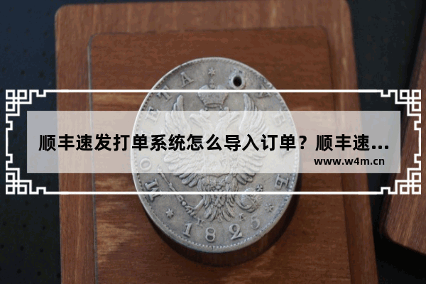 顺丰速发打单系统怎么导入订单？顺丰速发批量导入订单的详细步骤