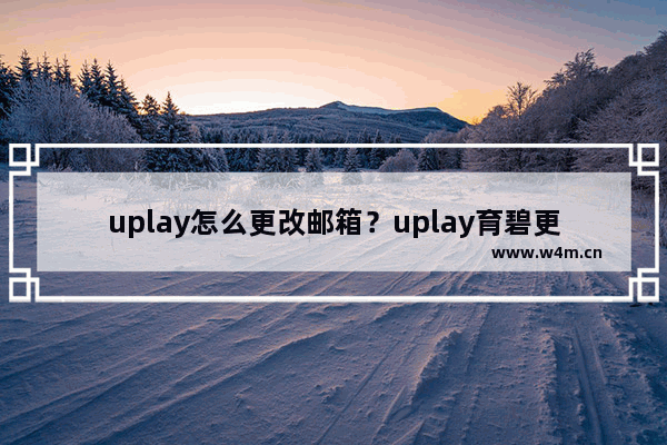 uplay怎么更改邮箱？uplay育碧更改邮箱教程