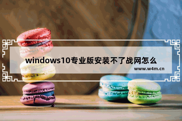 windows10专业版安装不了战网怎么办？