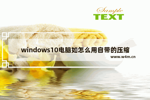 windows10电脑如怎么用自带的压缩工具来节约空间？