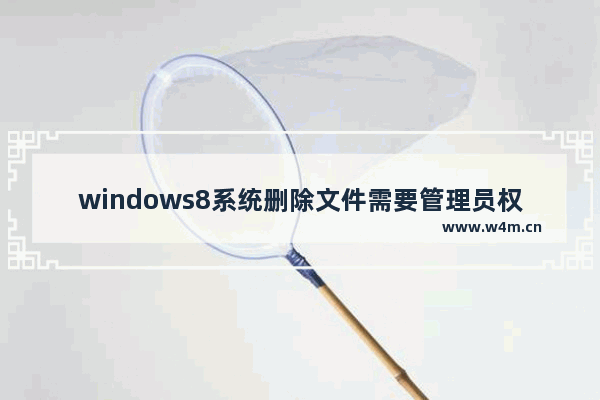 windows8系统删除文件需要管理员权限怎么办？