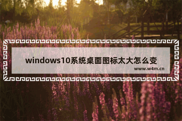 windows10系统桌面图标太大怎么变小？