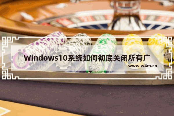 Windows10系统如何彻底关闭所有广告？