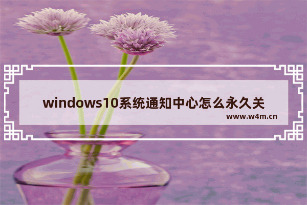 windows10系统通知中心怎么永久关闭广告？