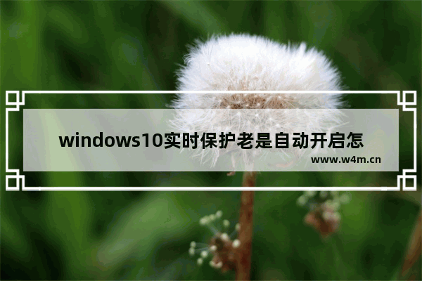 windows10实时保护老是自动开启怎么办解决？windows10自带杀毒永久关闭方法