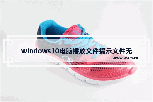 windows10电脑播放文件提示文件无法渲染如何解决？