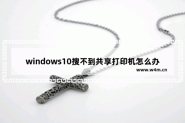 windows10搜不到共享打印机怎么办？windows10系统添加共享打印机的方法