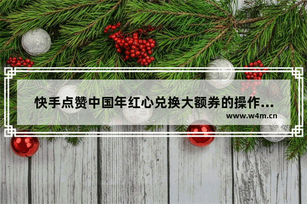 快手点赞中国年红心兑换大额券的操作步骤是什么？