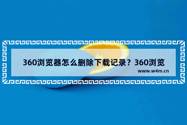 360浏览器怎么删除下载记录？360浏览器下载记录清除教程