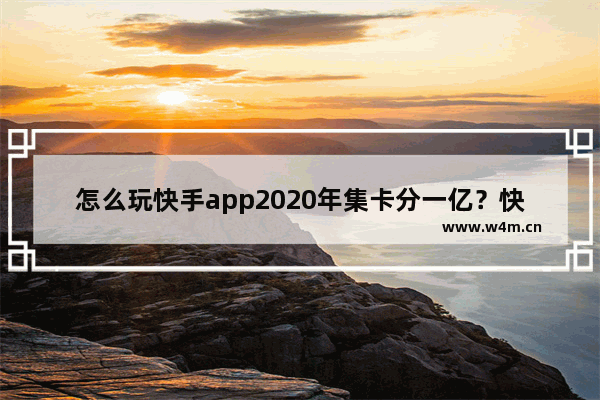 怎么玩快手app2020年集卡分一亿？快手app2020年集卡分一亿的玩法