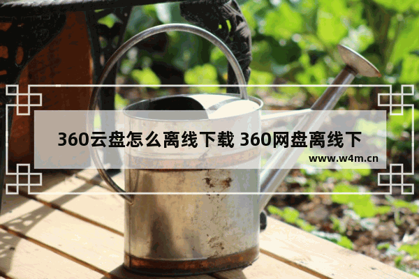 360云盘怎么离线下载 360网盘离线下载功能使用教程