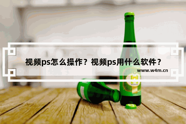 视频ps怎么操作？视频ps用什么软件？