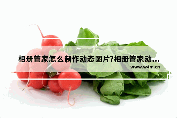 相册管家怎么制作动态图片?相册管家动态图片制作方法