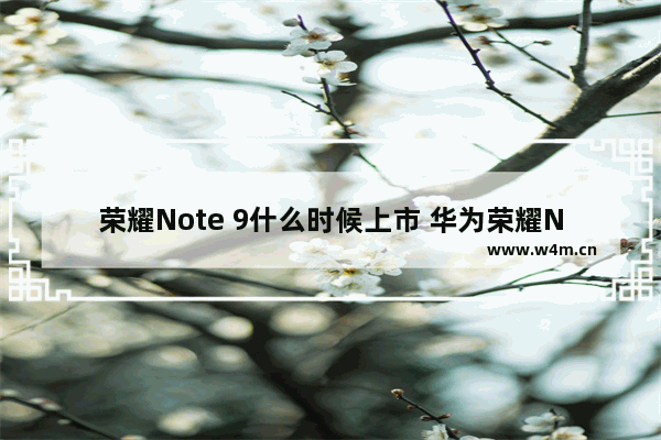 荣耀Note 9什么时候上市 华为荣耀Note 9上市时间