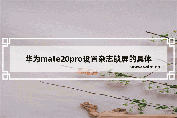 华为mate20pro设置杂志锁屏的具体操作方法