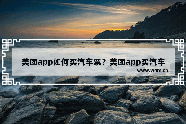 美团app如何买汽车票？美团app买汽车票方法攻略介绍！