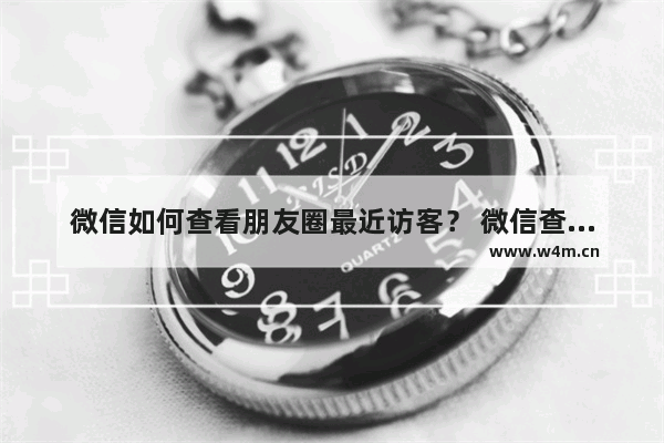 微信如何查看朋友圈最近访客？ 微信查看朋友圈最近访客攻略解答！