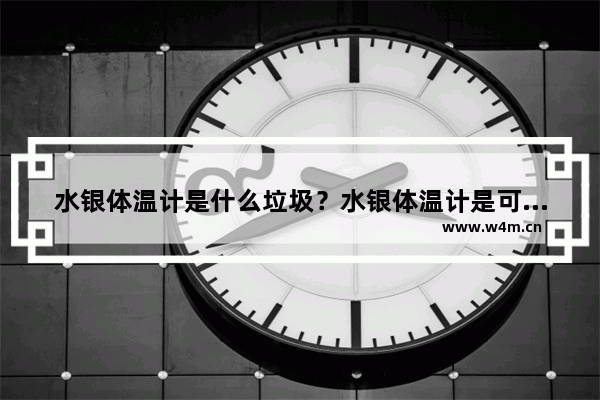 水银体温计是什么垃圾？水银体温计是可回收垃圾还是有害垃圾？