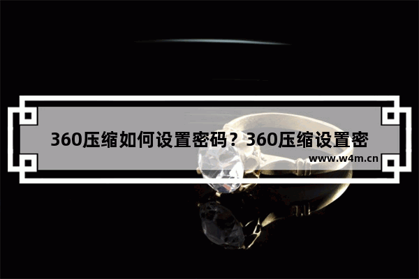 360压缩如何设置密码？360压缩设置密码操作步骤分享