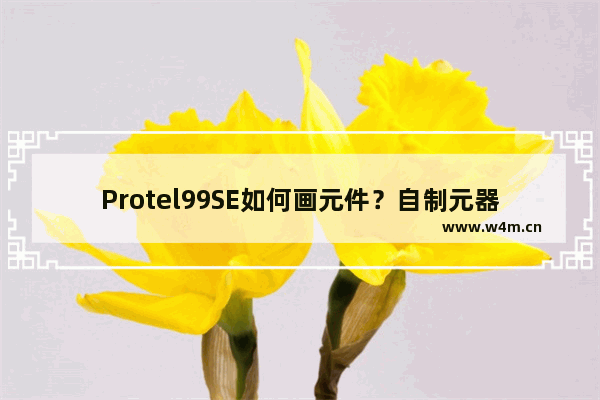 Protel99SE如何画元件？自制元器件教程一览