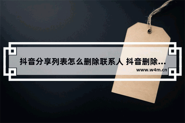 抖音分享列表怎么删除联系人 抖音删除聊天列表里的人