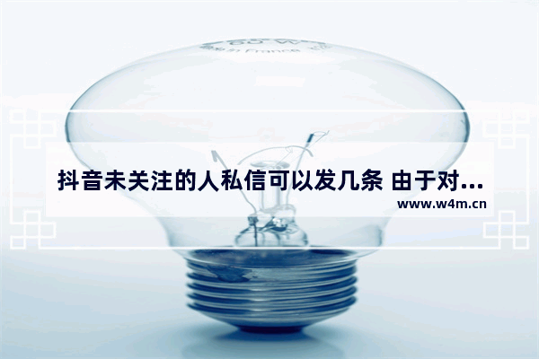 抖音未关注的人私信可以发几条 由于对方未关注你只能发一条