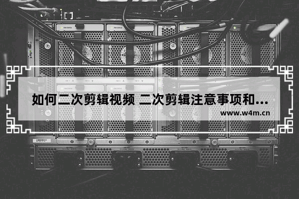 如何二次剪辑视频 二次剪辑注意事项和细节