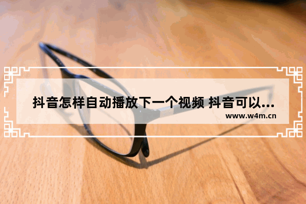 抖音怎样自动播放下一个视频 抖音可以直接跳下一个视频的功能