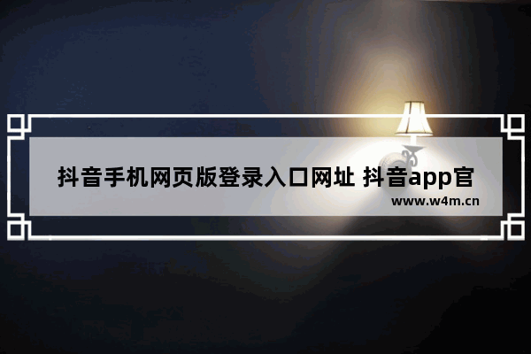 抖音手机网页版登录入口网址 抖音app官网免费