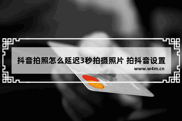 抖音拍照怎么延迟3秒拍摄照片 拍抖音设置延时的教学