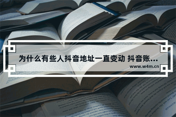 为什么有些人抖音地址一直变动 抖音账号频繁切换不同ip地址