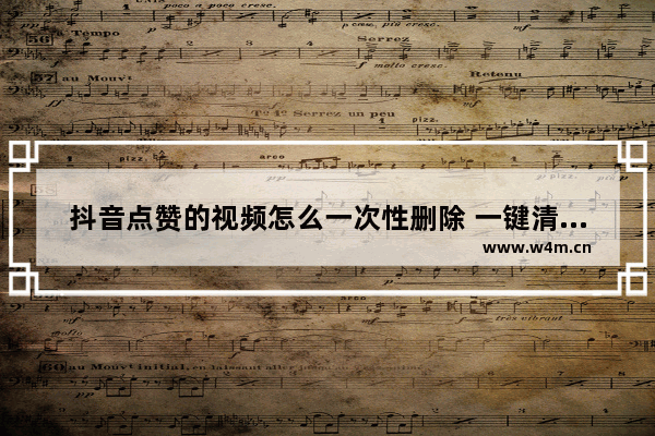 抖音点赞的视频怎么一次性删除 一键清空抖音点赞教程