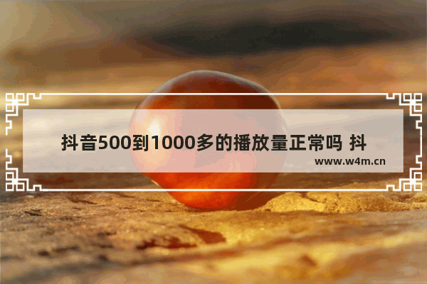 抖音500到1000多的播放量正常吗 抖音播放量提升的办法