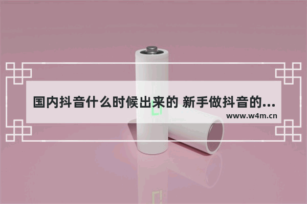 国内抖音什么时候出来的 新手做抖音的注意事项