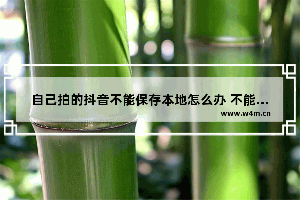 自己拍的抖音不能保存本地怎么办 不能保存本地的视频的处理办法