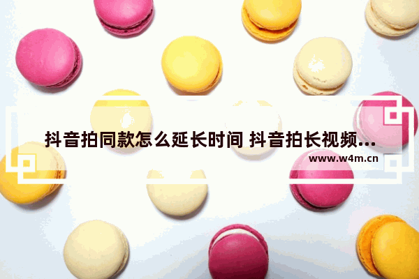 抖音拍同款怎么延长时间 抖音拍长视频的方法