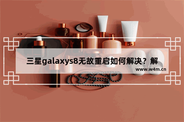 三星galaxys8无故重启如何解决？解决无故重启方法分享