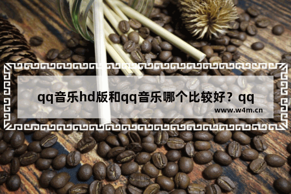 qq音乐hd版和qq音乐哪个比较好？qq音乐hd版和qq音乐对比分析