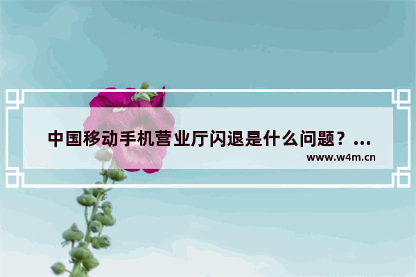 中国移动手机营业厅闪退是什么问题？解决闪退方法介绍