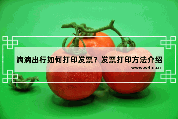 滴滴出行如何打印发票？发票打印方法介绍