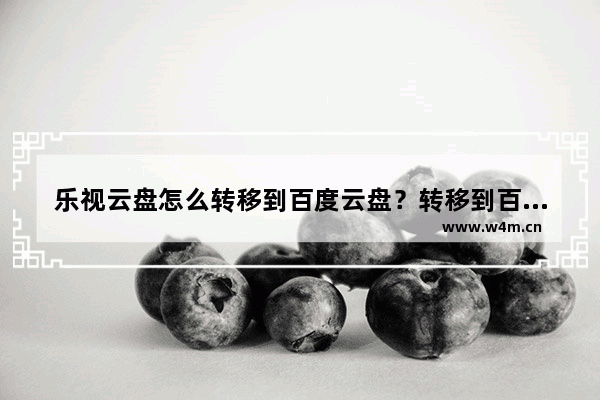 乐视云盘怎么转移到百度云盘？转移到百度云盘方法说明